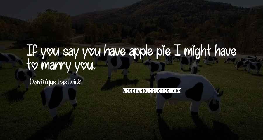 Dominique Eastwick Quotes: If you say you have apple pie I might have to marry you.