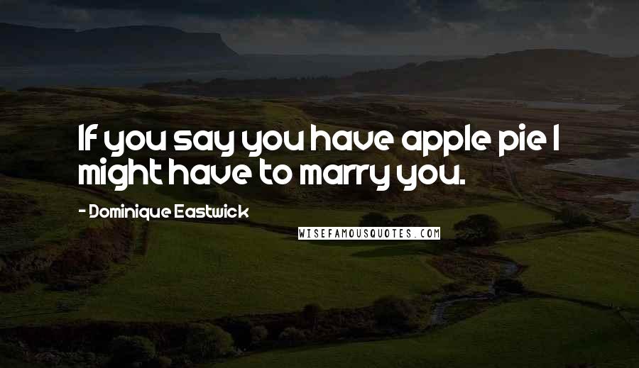 Dominique Eastwick Quotes: If you say you have apple pie I might have to marry you.