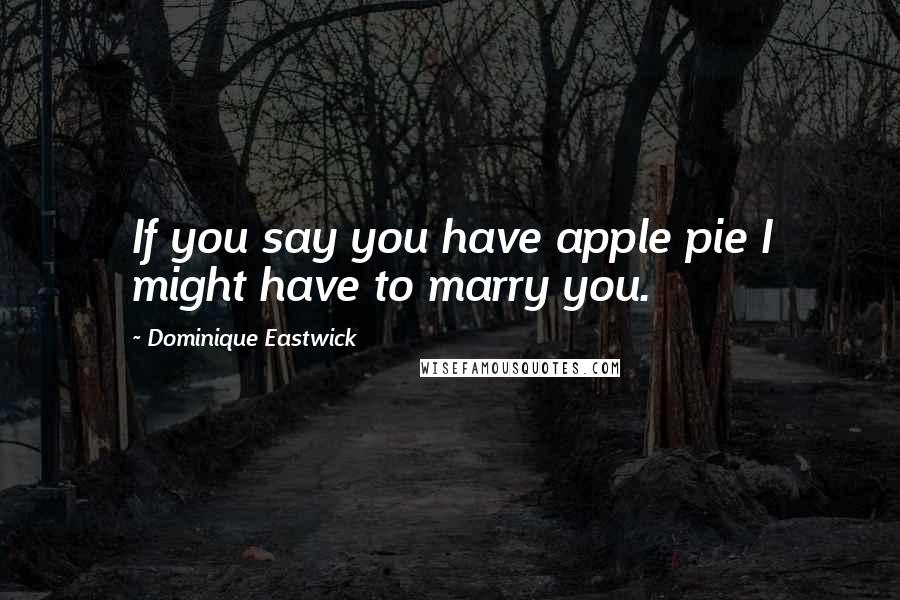 Dominique Eastwick Quotes: If you say you have apple pie I might have to marry you.