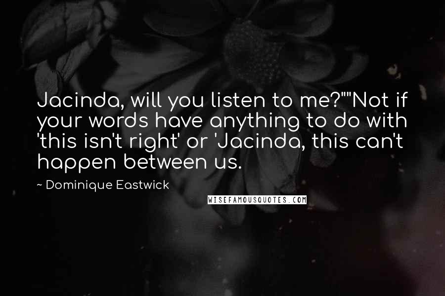 Dominique Eastwick Quotes: Jacinda, will you listen to me?""Not if your words have anything to do with 'this isn't right' or 'Jacinda, this can't happen between us.