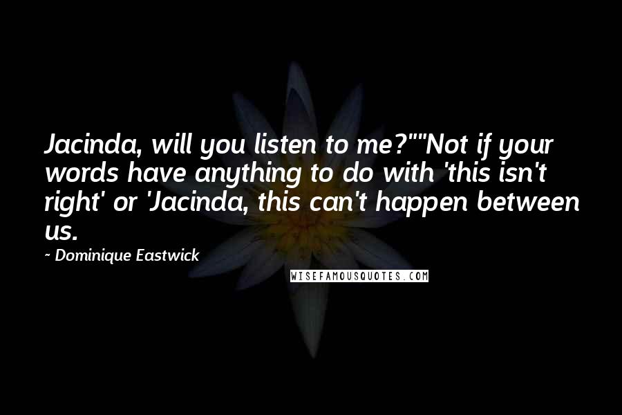 Dominique Eastwick Quotes: Jacinda, will you listen to me?""Not if your words have anything to do with 'this isn't right' or 'Jacinda, this can't happen between us.