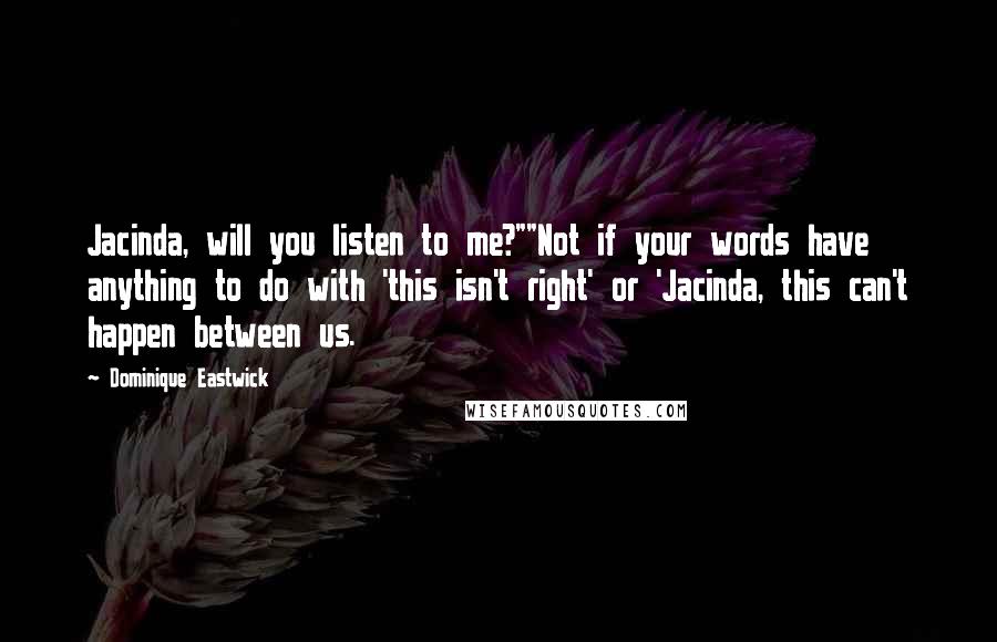 Dominique Eastwick Quotes: Jacinda, will you listen to me?""Not if your words have anything to do with 'this isn't right' or 'Jacinda, this can't happen between us.