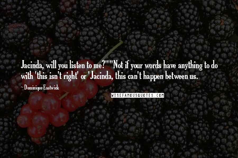 Dominique Eastwick Quotes: Jacinda, will you listen to me?""Not if your words have anything to do with 'this isn't right' or 'Jacinda, this can't happen between us.