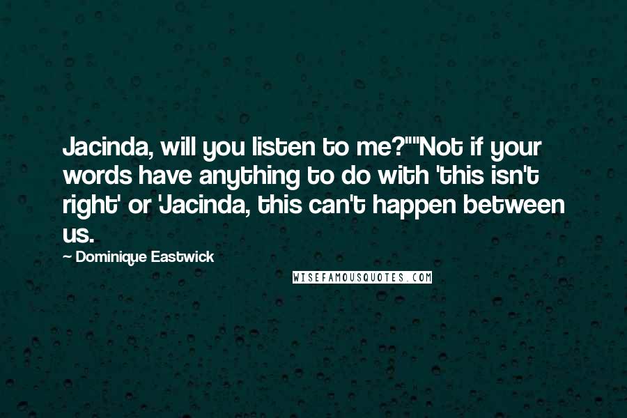 Dominique Eastwick Quotes: Jacinda, will you listen to me?""Not if your words have anything to do with 'this isn't right' or 'Jacinda, this can't happen between us.
