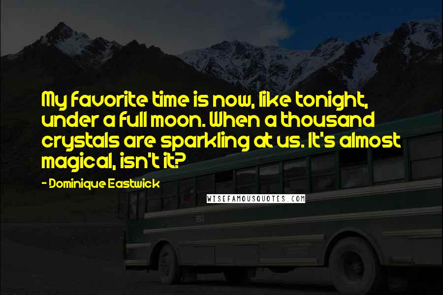 Dominique Eastwick Quotes: My favorite time is now, like tonight, under a full moon. When a thousand crystals are sparkling at us. It's almost magical, isn't it?