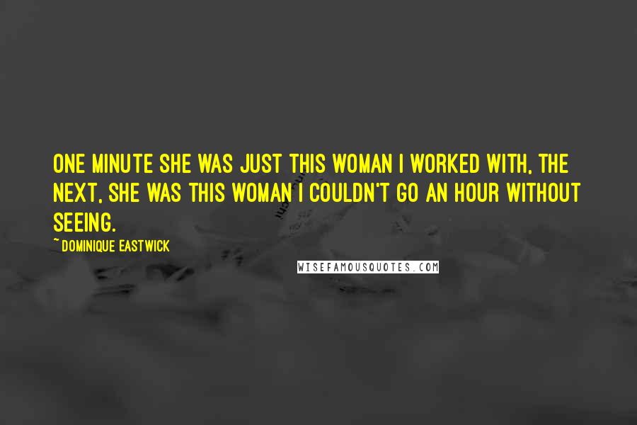 Dominique Eastwick Quotes: One minute she was just this woman I worked with, the next, she was this woman I couldn't go an hour without seeing.