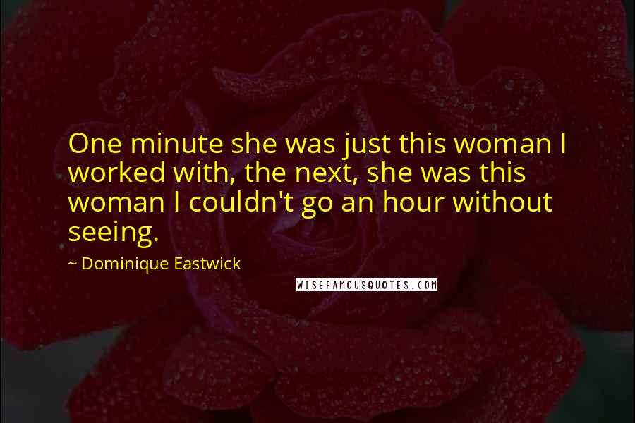 Dominique Eastwick Quotes: One minute she was just this woman I worked with, the next, she was this woman I couldn't go an hour without seeing.