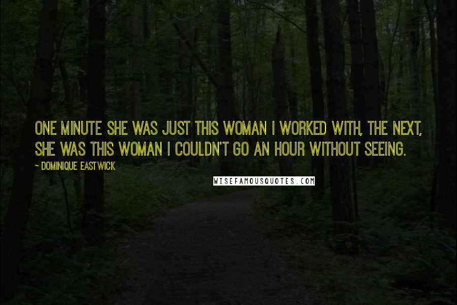 Dominique Eastwick Quotes: One minute she was just this woman I worked with, the next, she was this woman I couldn't go an hour without seeing.