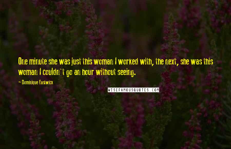 Dominique Eastwick Quotes: One minute she was just this woman I worked with, the next, she was this woman I couldn't go an hour without seeing.