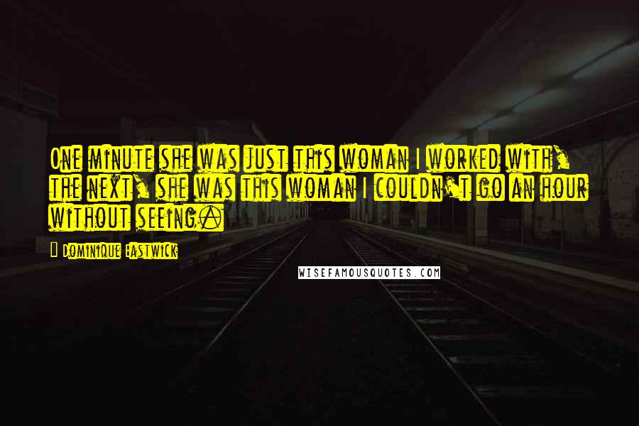 Dominique Eastwick Quotes: One minute she was just this woman I worked with, the next, she was this woman I couldn't go an hour without seeing.