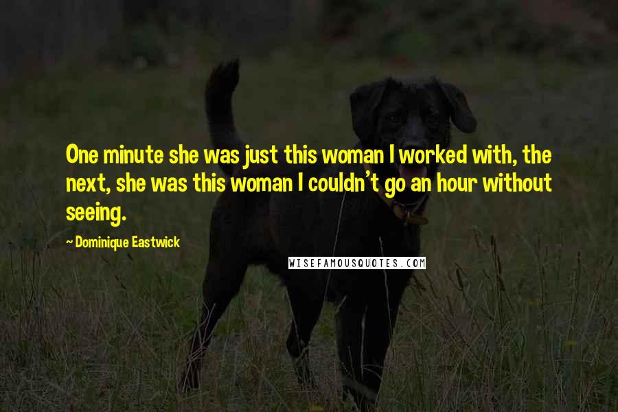 Dominique Eastwick Quotes: One minute she was just this woman I worked with, the next, she was this woman I couldn't go an hour without seeing.