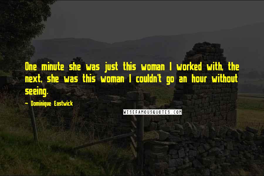 Dominique Eastwick Quotes: One minute she was just this woman I worked with, the next, she was this woman I couldn't go an hour without seeing.