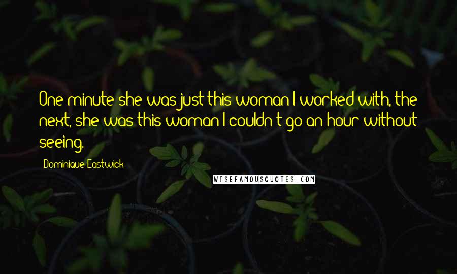 Dominique Eastwick Quotes: One minute she was just this woman I worked with, the next, she was this woman I couldn't go an hour without seeing.