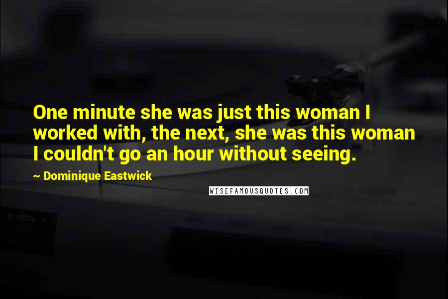 Dominique Eastwick Quotes: One minute she was just this woman I worked with, the next, she was this woman I couldn't go an hour without seeing.