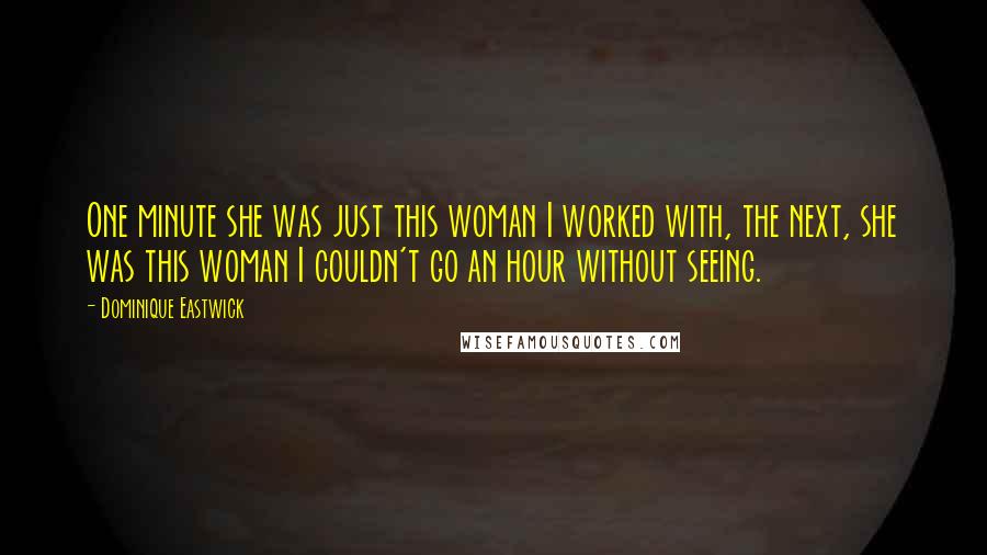 Dominique Eastwick Quotes: One minute she was just this woman I worked with, the next, she was this woman I couldn't go an hour without seeing.