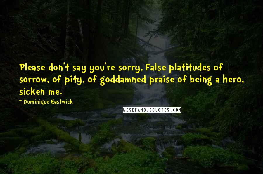 Dominique Eastwick Quotes: Please don't say you're sorry, False platitudes of sorrow, of pity, of goddamned praise of being a hero, sicken me.