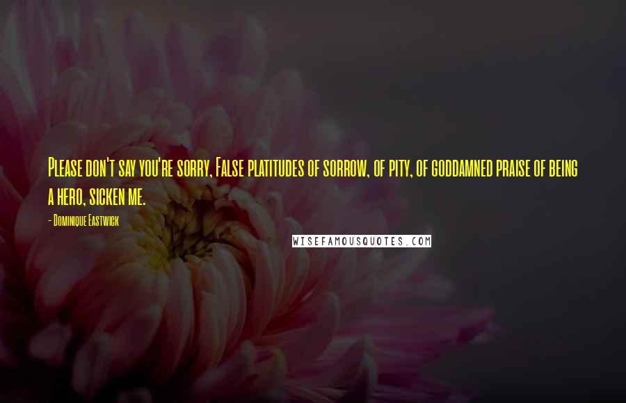 Dominique Eastwick Quotes: Please don't say you're sorry, False platitudes of sorrow, of pity, of goddamned praise of being a hero, sicken me.