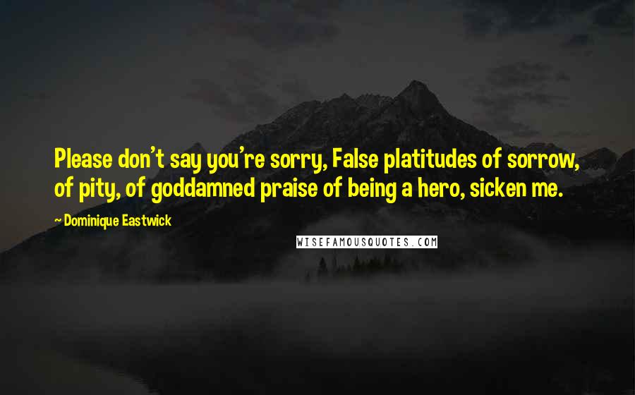 Dominique Eastwick Quotes: Please don't say you're sorry, False platitudes of sorrow, of pity, of goddamned praise of being a hero, sicken me.