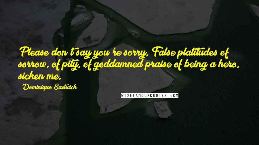 Dominique Eastwick Quotes: Please don't say you're sorry, False platitudes of sorrow, of pity, of goddamned praise of being a hero, sicken me.