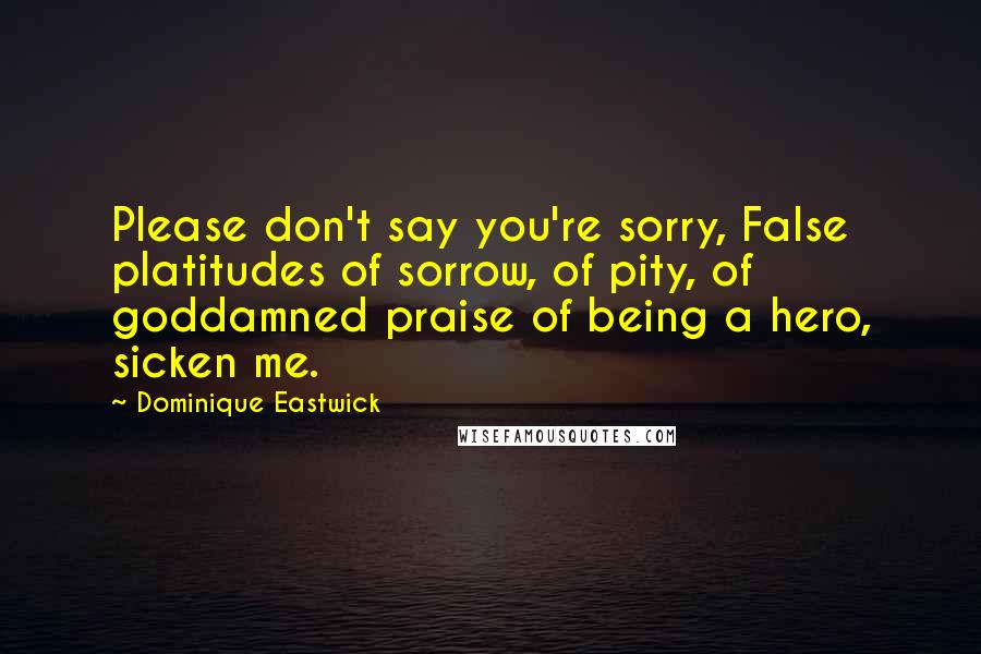 Dominique Eastwick Quotes: Please don't say you're sorry, False platitudes of sorrow, of pity, of goddamned praise of being a hero, sicken me.