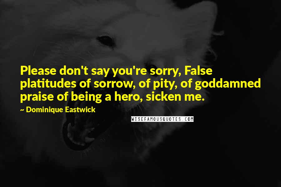 Dominique Eastwick Quotes: Please don't say you're sorry, False platitudes of sorrow, of pity, of goddamned praise of being a hero, sicken me.