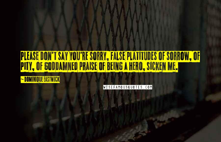 Dominique Eastwick Quotes: Please don't say you're sorry, False platitudes of sorrow, of pity, of goddamned praise of being a hero, sicken me.