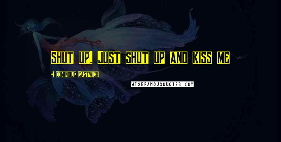 Dominique Eastwick Quotes: Shut up. Just shut up and kiss me