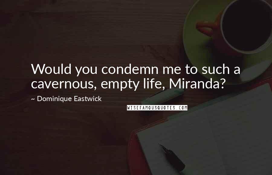 Dominique Eastwick Quotes: Would you condemn me to such a cavernous, empty life, Miranda?