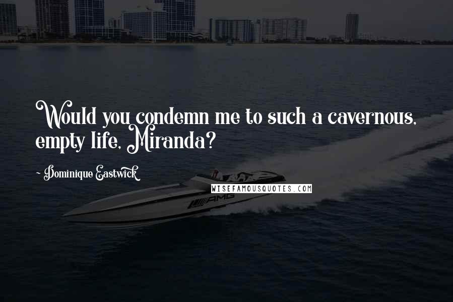 Dominique Eastwick Quotes: Would you condemn me to such a cavernous, empty life, Miranda?