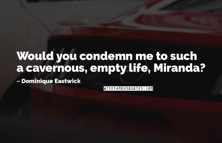 Dominique Eastwick Quotes: Would you condemn me to such a cavernous, empty life, Miranda?