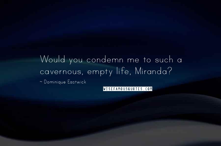 Dominique Eastwick Quotes: Would you condemn me to such a cavernous, empty life, Miranda?