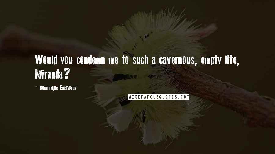 Dominique Eastwick Quotes: Would you condemn me to such a cavernous, empty life, Miranda?