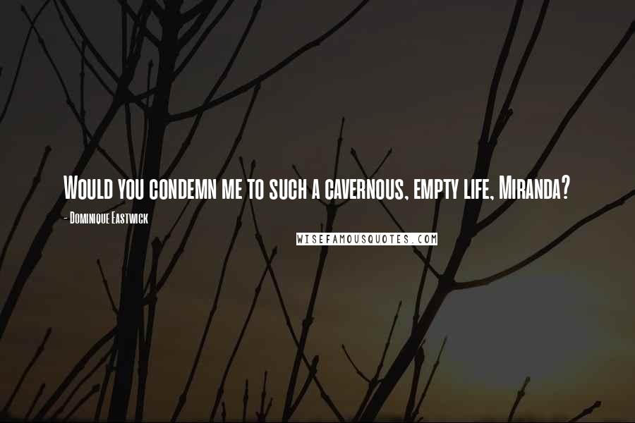 Dominique Eastwick Quotes: Would you condemn me to such a cavernous, empty life, Miranda?