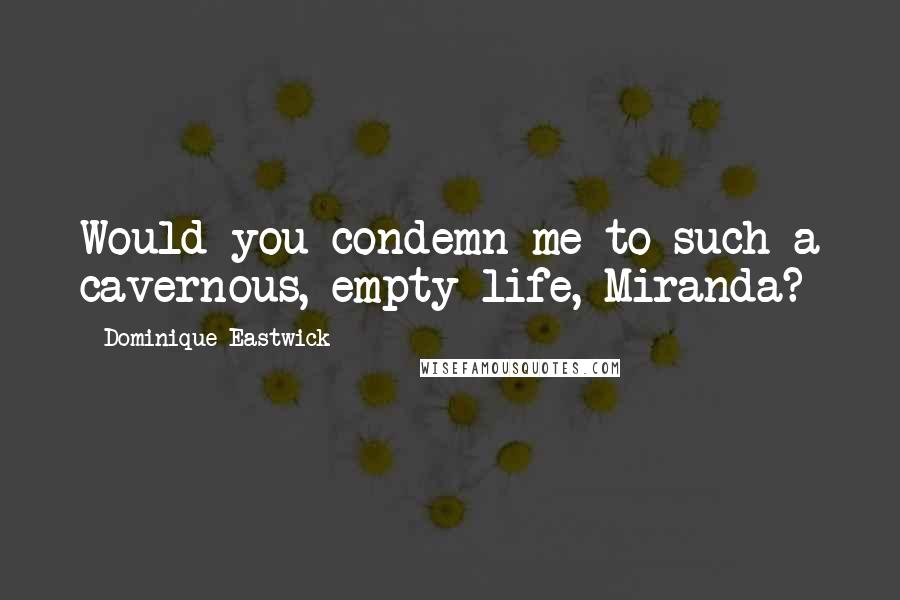 Dominique Eastwick Quotes: Would you condemn me to such a cavernous, empty life, Miranda?