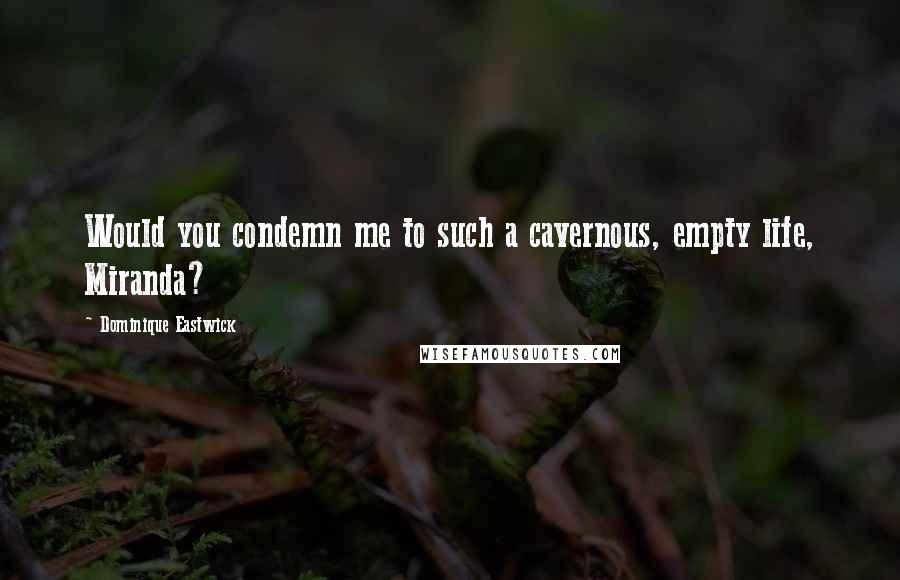 Dominique Eastwick Quotes: Would you condemn me to such a cavernous, empty life, Miranda?