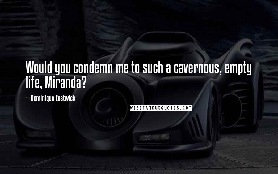 Dominique Eastwick Quotes: Would you condemn me to such a cavernous, empty life, Miranda?