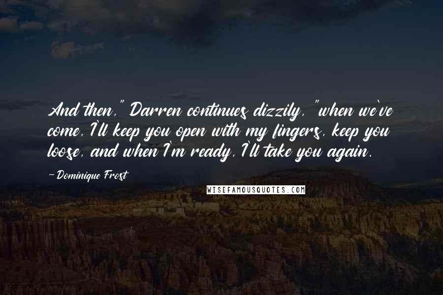 Dominique Frost Quotes: And then," Darren continues dizzily, "when we've come, I'll keep you open with my fingers, keep you loose, and when I'm ready, I'll take you again.