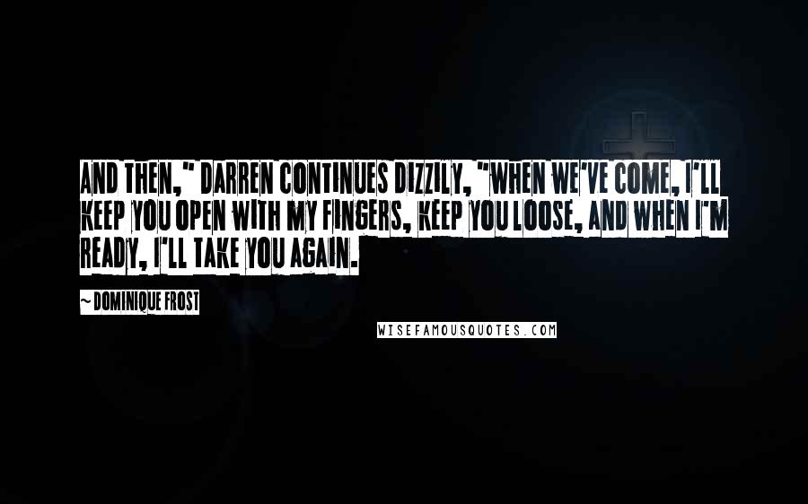 Dominique Frost Quotes: And then," Darren continues dizzily, "when we've come, I'll keep you open with my fingers, keep you loose, and when I'm ready, I'll take you again.