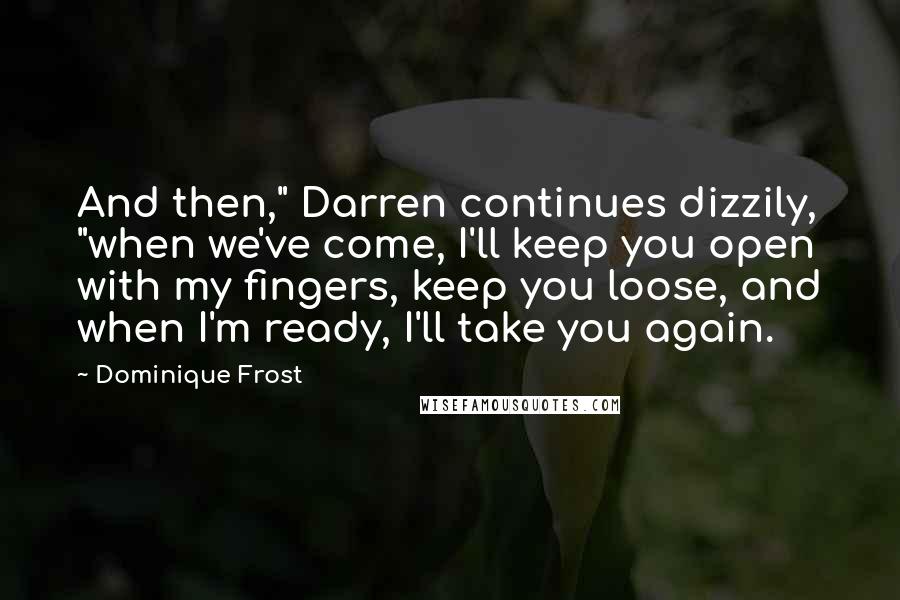 Dominique Frost Quotes: And then," Darren continues dizzily, "when we've come, I'll keep you open with my fingers, keep you loose, and when I'm ready, I'll take you again.