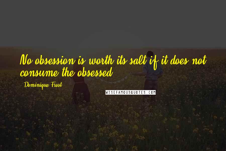 Dominique Frost Quotes: No obsession is worth its salt if it does not consume the obsessed.