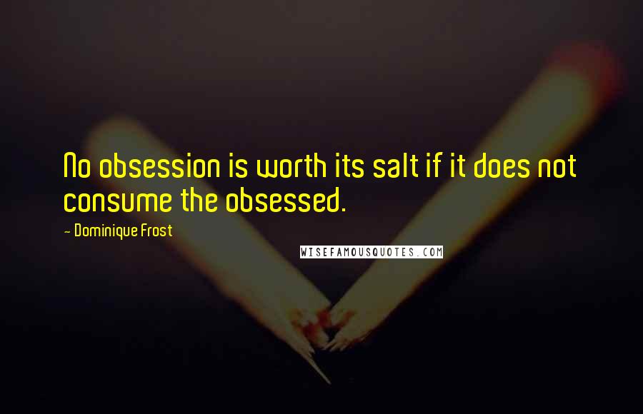 Dominique Frost Quotes: No obsession is worth its salt if it does not consume the obsessed.