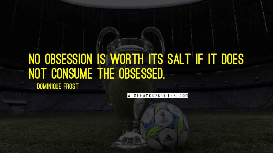 Dominique Frost Quotes: No obsession is worth its salt if it does not consume the obsessed.