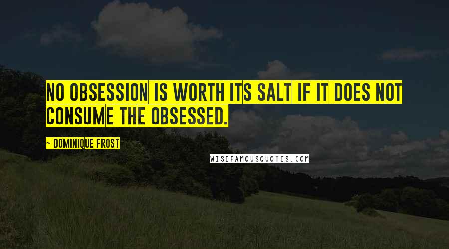 Dominique Frost Quotes: No obsession is worth its salt if it does not consume the obsessed.