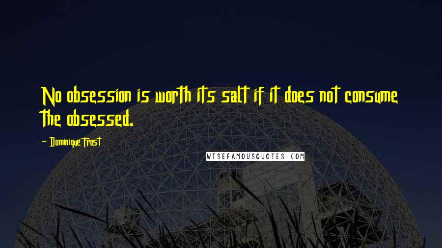 Dominique Frost Quotes: No obsession is worth its salt if it does not consume the obsessed.