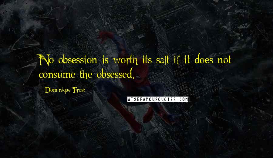 Dominique Frost Quotes: No obsession is worth its salt if it does not consume the obsessed.