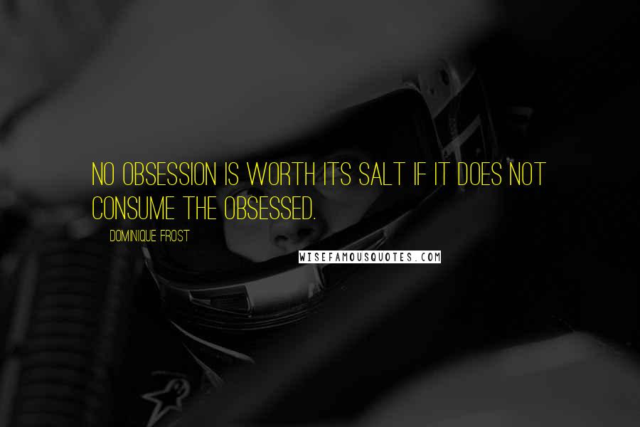 Dominique Frost Quotes: No obsession is worth its salt if it does not consume the obsessed.