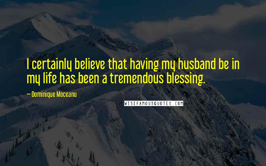Dominique Moceanu Quotes: I certainly believe that having my husband be in my life has been a tremendous blessing.