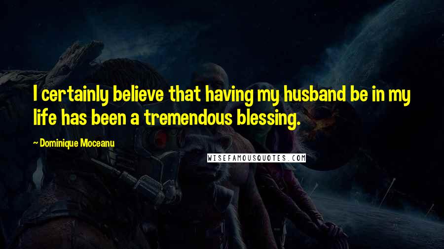 Dominique Moceanu Quotes: I certainly believe that having my husband be in my life has been a tremendous blessing.