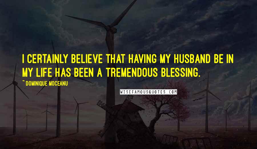 Dominique Moceanu Quotes: I certainly believe that having my husband be in my life has been a tremendous blessing.