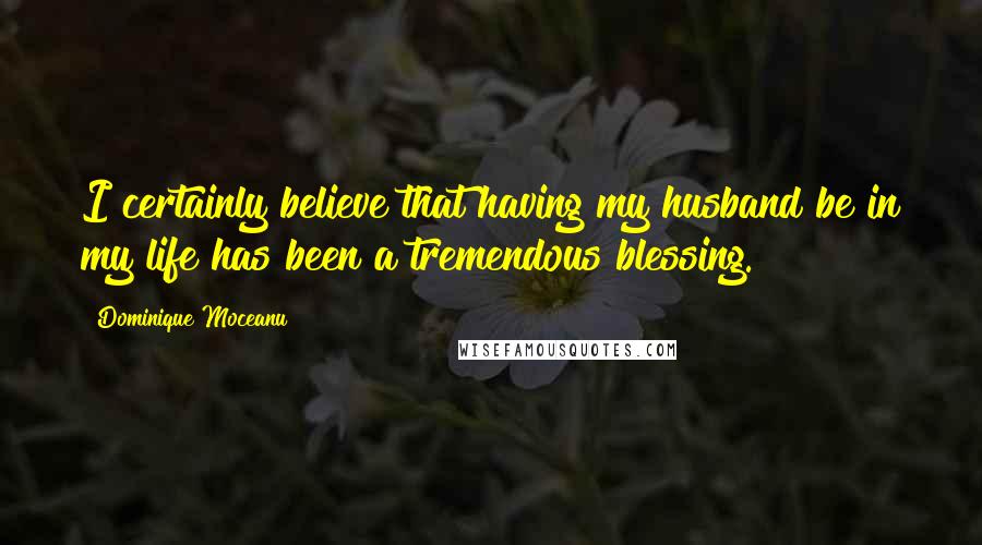 Dominique Moceanu Quotes: I certainly believe that having my husband be in my life has been a tremendous blessing.